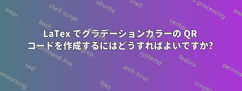 LaTex でグラデーションカラーの QR コードを作成するにはどうすればよいですか?