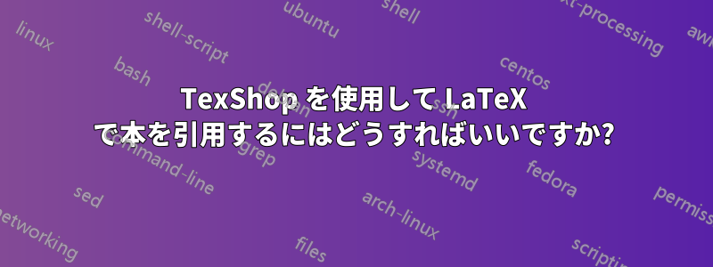 TexShop を使用して LaTeX で本を引用するにはどうすればいいですか?