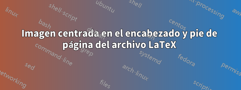 Imagen centrada en el encabezado y pie de página del archivo LaTeX