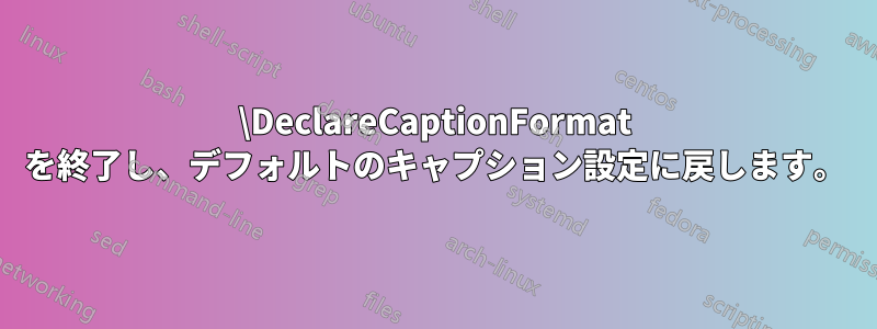 \DeclareCaptionFormat を終了し、デフォルトのキャプション設定に戻します。