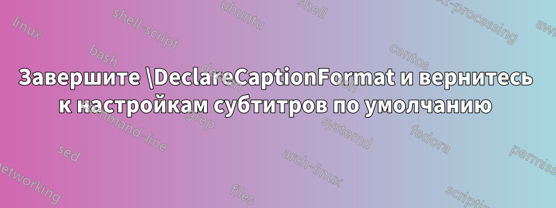 Завершите \DeclareCaptionFormat и вернитесь к настройкам субтитров по умолчанию