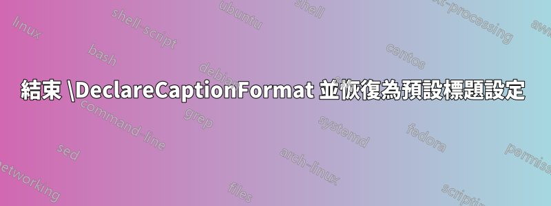 結束 \DeclareCaptionFormat 並恢復為預設標題設定