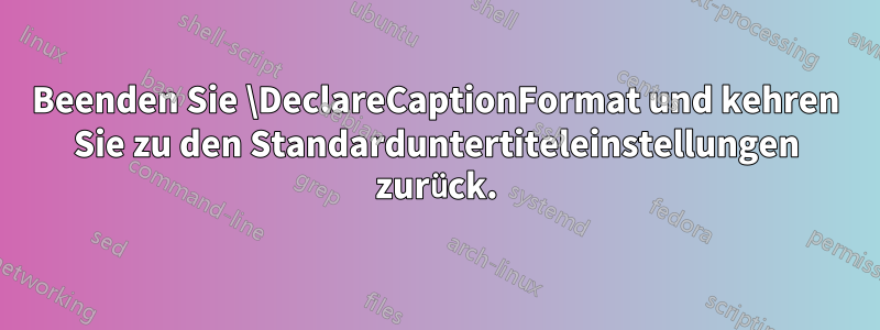 Beenden Sie \DeclareCaptionFormat und kehren Sie zu den Standarduntertiteleinstellungen zurück.