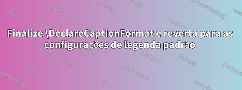 Finalize \DeclareCaptionFormat e reverta para as configurações de legenda padrão