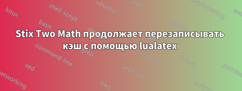 Stix Two Math продолжает перезаписывать кэш с помощью lualatex