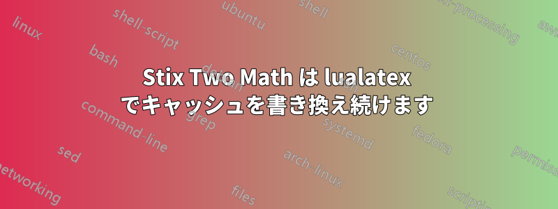 Stix Two Math は lualatex でキャッシュを書き換え続けます