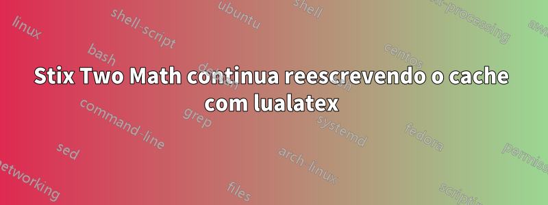 Stix Two Math continua reescrevendo o cache com lualatex