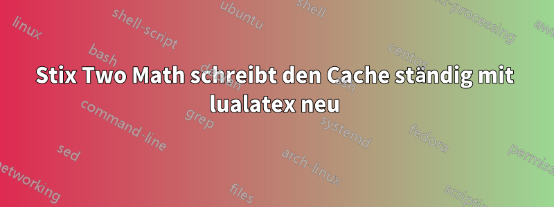 Stix Two Math schreibt den Cache ständig mit lualatex neu