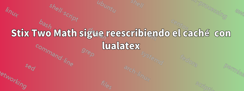 Stix Two Math sigue reescribiendo el caché con lualatex