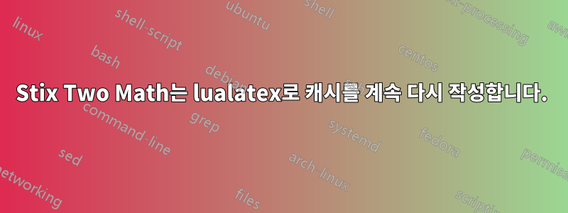 Stix Two Math는 lualatex로 캐시를 계속 다시 작성합니다.