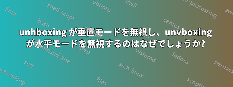 unhboxing が垂直モードを無視し、unvboxing が水平モードを無視するのはなぜでしょうか?