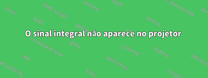 O sinal integral não aparece no projetor