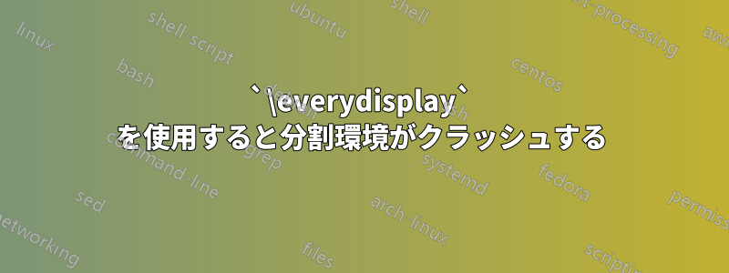 `\everydisplay` を使用すると分割環境がクラッシュする