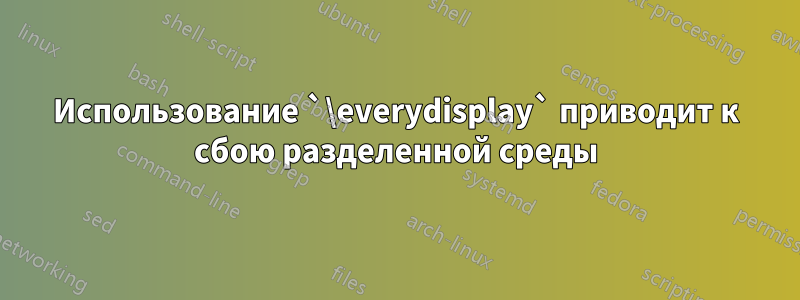 Использование `\everydisplay` приводит к сбою разделенной среды