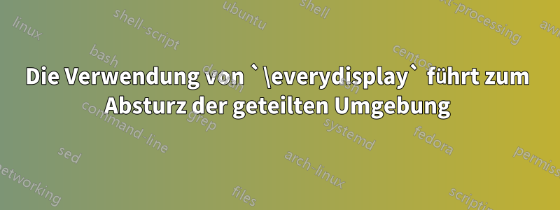 Die Verwendung von `\everydisplay` führt zum Absturz der geteilten Umgebung