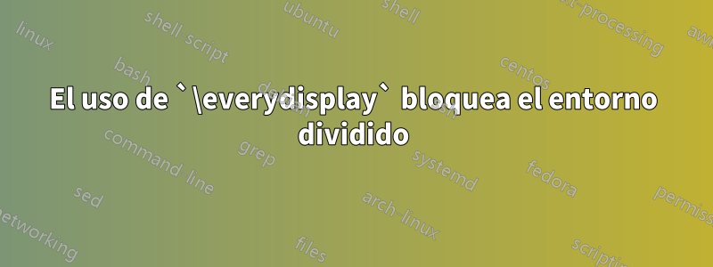 El uso de `\everydisplay` bloquea el entorno dividido