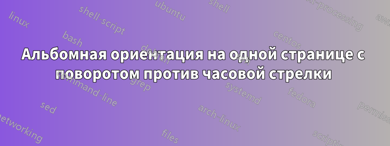 Альбомная ориентация на одной странице с поворотом против часовой стрелки