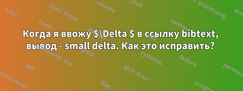 Когда я ввожу $\Delta $ в ссылку bibtext, вывод - small delta. Как это исправить?