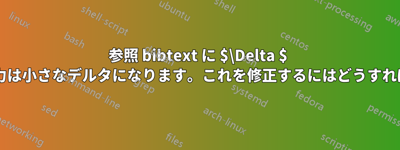 参照 bibtext に $\Delta $ と入力すると、出力は小さなデルタになります。これを修正するにはどうすればよいでしょうか?