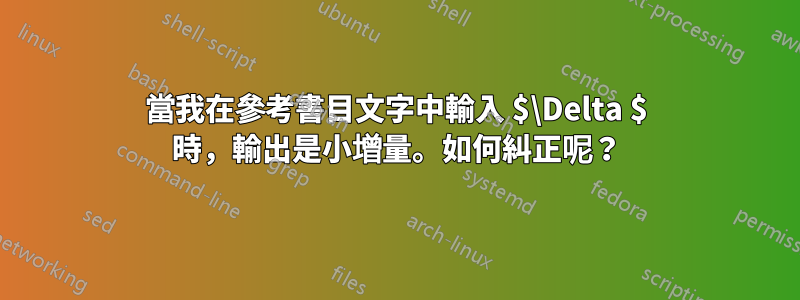 當我在參考書目文字中輸入 $\Delta $ 時，輸出是小增量。如何糾正呢？