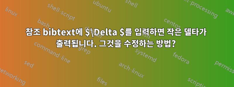 참조 bibtext에 $\Delta $를 입력하면 작은 델타가 출력됩니다. 그것을 수정하는 방법?