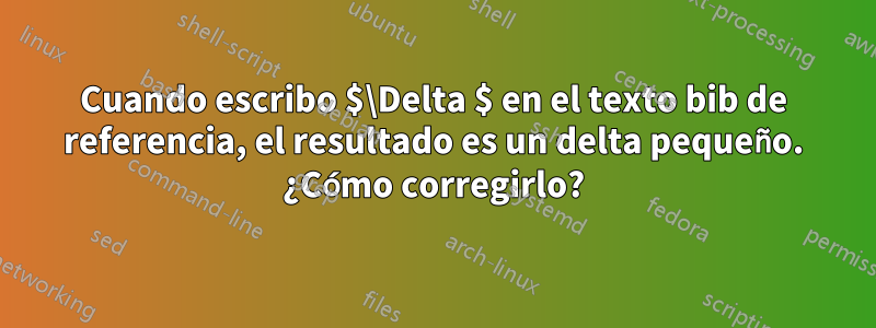 Cuando escribo $\Delta $ en el texto bib de referencia, el resultado es un delta pequeño. ¿Cómo corregirlo?