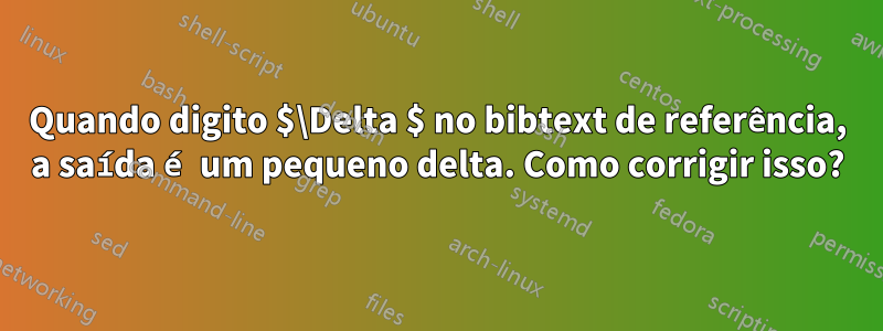 Quando digito $\Delta $ no bibtext de referência, a saída é um pequeno delta. Como corrigir isso?