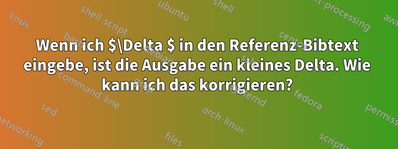 Wenn ich $\Delta $ in den Referenz-Bibtext eingebe, ist die Ausgabe ein kleines Delta. Wie kann ich das korrigieren?