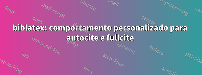 biblatex: comportamento personalizado para autocite e fullcite