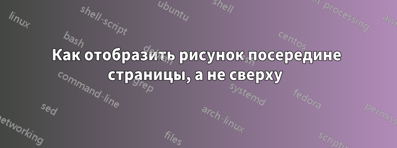 Как отобразить рисунок посередине страницы, а не сверху 