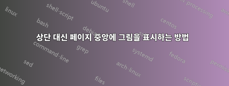 상단 대신 페이지 중앙에 그림을 표시하는 방법 