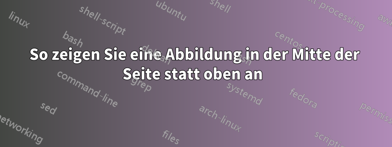 So zeigen Sie eine Abbildung in der Mitte der Seite statt oben an 