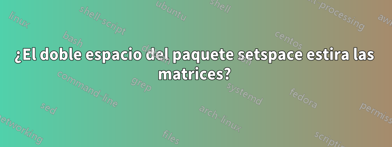 ¿El doble espacio del paquete setspace estira las matrices?