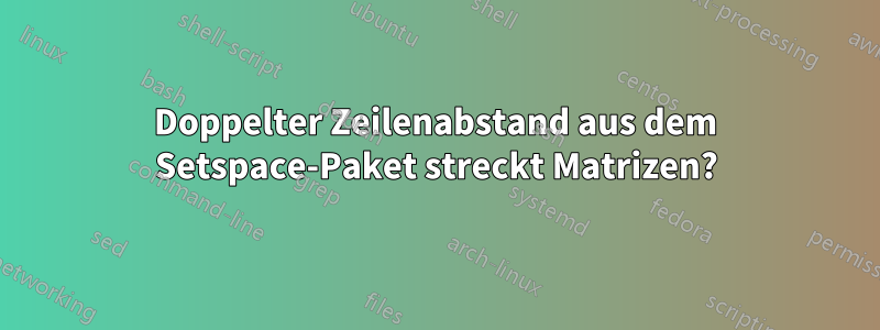 Doppelter Zeilenabstand aus dem Setspace-Paket streckt Matrizen?