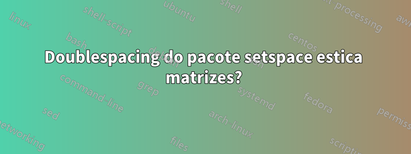 Doublespacing do pacote setspace estica matrizes?