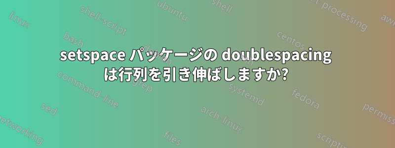 setspace パッケージの doublespacing は行列を引き伸ばしますか?