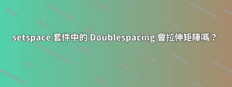 setspace 套件中的 Doublespacing 會拉伸矩陣嗎？