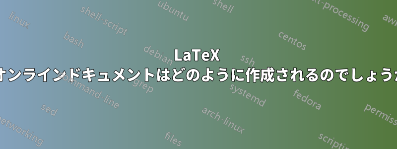 LaTeX のオンラインドキュメントはどのように作成されるのでしょうか?