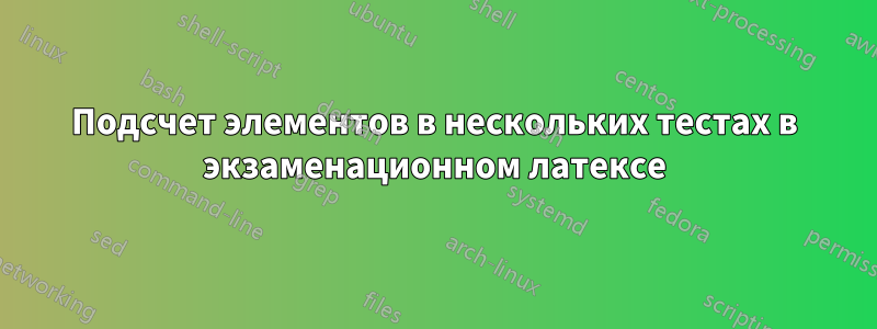 Подсчет элементов в нескольких тестах в экзаменационном латексе