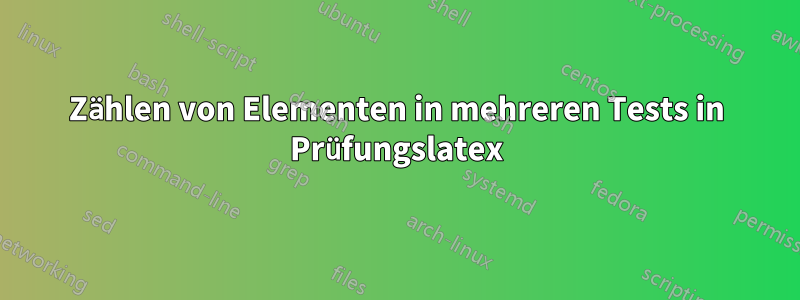 Zählen von Elementen in mehreren Tests in Prüfungslatex