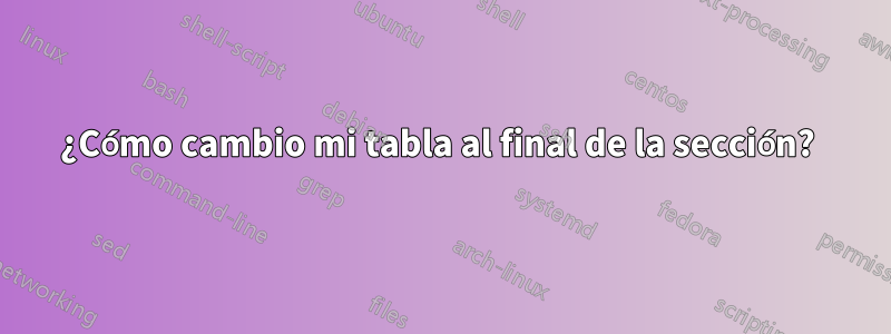 ¿Cómo cambio mi tabla al final de la sección? 