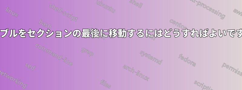 テーブルをセクションの最後に移動するにはどうすればよいですか? 