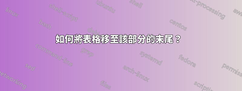 如何將表格移至該部分的末尾？ 