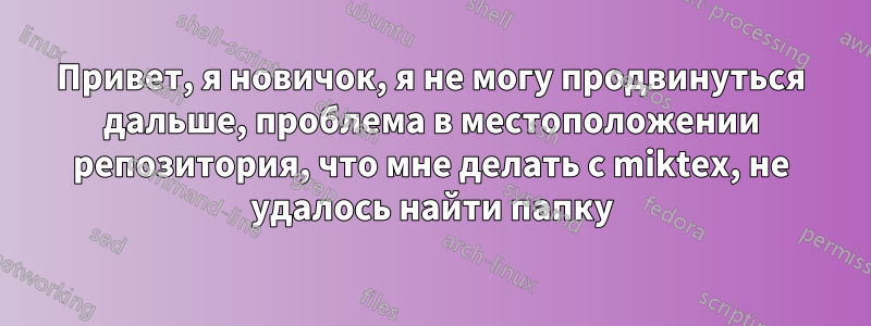 Привет, я новичок, я не могу продвинуться дальше, проблема в местоположении репозитория, что мне делать с miktex, не удалось найти папку