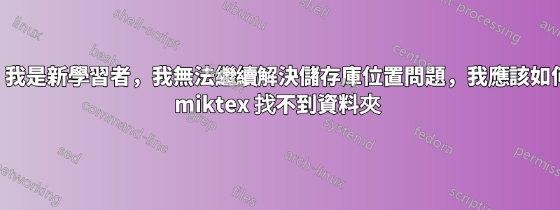 您好，我是新學習者，我無法繼續解決儲存庫位置問題，我應該如何處理 miktex 找不到資料夾