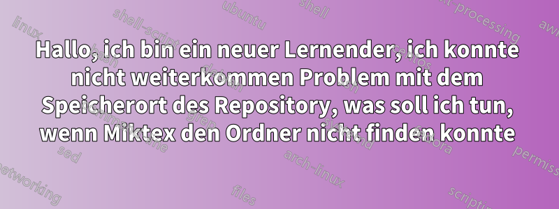 Hallo, ich bin ein neuer Lernender, ich konnte nicht weiterkommen Problem mit dem Speicherort des Repository, was soll ich tun, wenn Miktex den Ordner nicht finden konnte