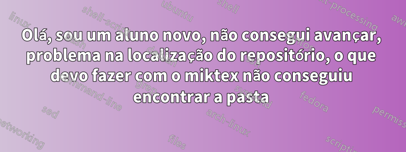 Olá, sou um aluno novo, não consegui avançar, problema na localização do repositório, o que devo fazer com o miktex não conseguiu encontrar a pasta