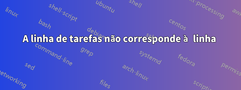 A linha de tarefas não corresponde à linha