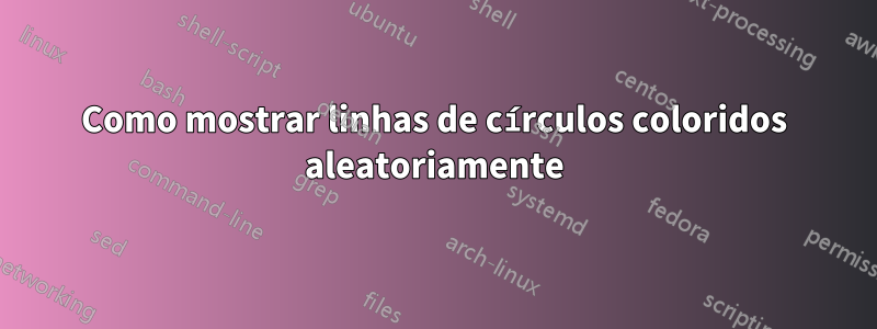 Como mostrar linhas de círculos coloridos aleatoriamente