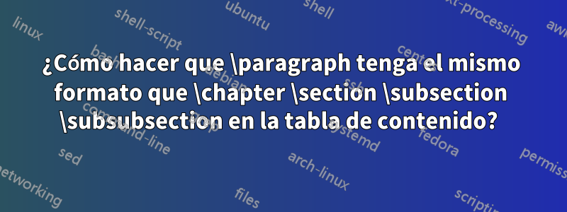 ¿Cómo hacer que \paragraph tenga el mismo formato que \chapter \section \subsection \subsubsection en la tabla de contenido? 